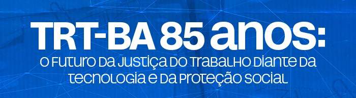 TRT-BA 85 anos: o futuro da Justiça do Trabalho diante da tecnologia e da proteção social